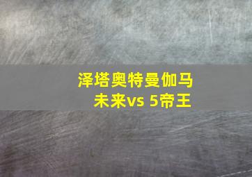 泽塔奥特曼伽马未来vs 5帝王